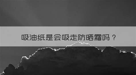 吸油紙會把防曬霜吸走嗎,吸油紙會把防曬霜吸走嗎知乎縮略圖