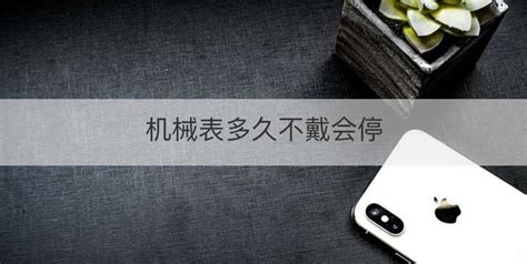 機械表多久不戴時間就不走了(機械表一般不戴幾天就不走時了)縮略圖