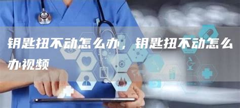鑰匙打不開鎖轉(zhuǎn)不動怎么辦(防盜門鑰匙打不開鎖轉(zhuǎn)不動怎么辦)縮略圖
